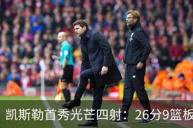 凯斯勒首秀光芒四射：26分9篮板，紧张却不失从容