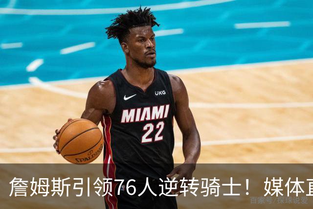詹姆斯引领76人逆转骑士！媒体直指其拒绝回归的真实原因